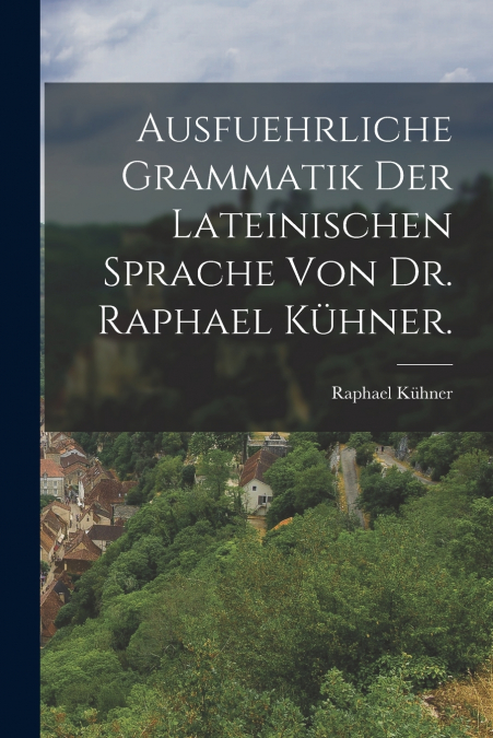 Ausfuehrliche Grammatik der Lateinischen Sprache von Dr. Raphael Kühner.