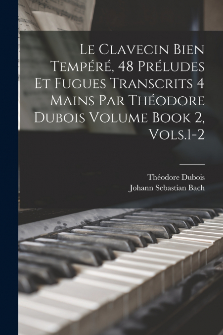 Le Clavecin Bien Tempéré, 48 Préludes et Fugues Transcrits 4 Mains par Théodore Dubois Volume Book 2, Vols.1-2