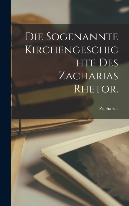 Die Sogenannte Kirchengeschichte des Zacharias Rhetor.
