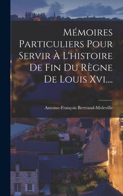 Mémoires Particuliers Pour Servir À L’histoire De Fin Du Règne De Louis Xvi....