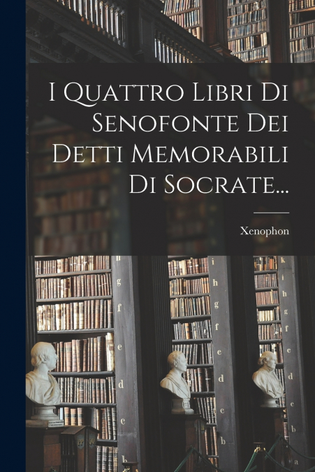 I Quattro Libri Di Senofonte Dei Detti Memorabili Di Socrate...