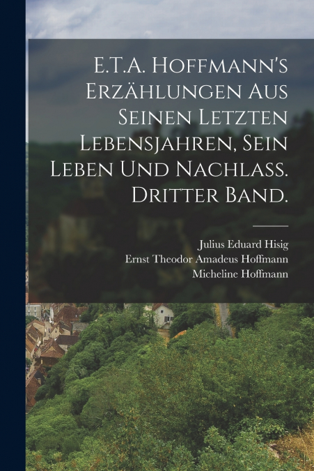 E.T.A. Hoffmann’s Erzählungen aus seinen letzten Lebensjahren, sein Leben und Nachlass. Dritter Band.