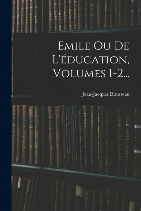 Emile Ou De L’éducation, Volumes 1-2...