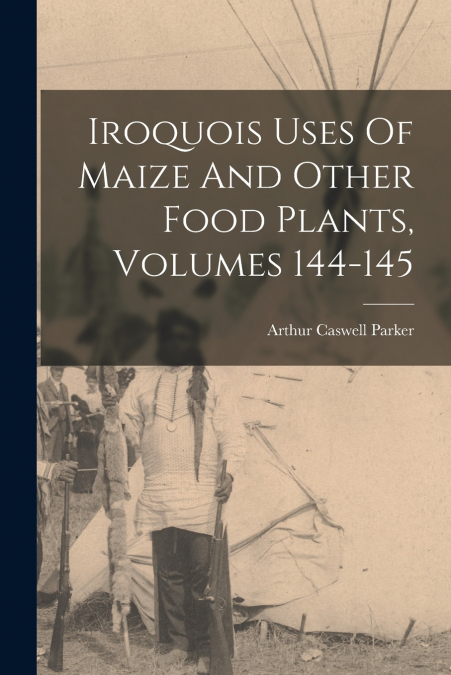 Iroquois Uses Of Maize And Other Food Plants, Volumes 144-145