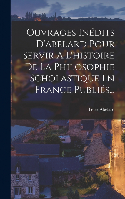 Ouvrages Inédits D’abelard Pour Servir A L’histoire De La Philosophie Scholastique En France Publiés...