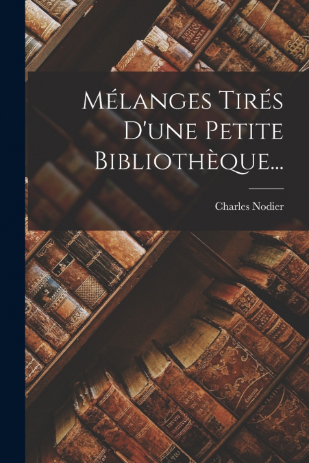 Mélanges Tirés D’une Petite Bibliothèque...
