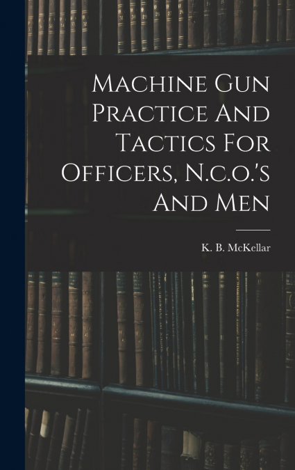 Machine Gun Practice And Tactics For Officers, N.c.o.’s And Men