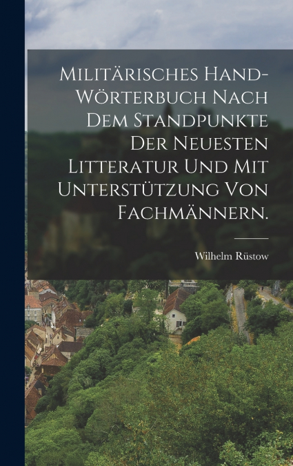 Militärisches Hand-Wörterbuch nach dem Standpunkte der neuesten Litteratur und mit Unterstützung von Fachmännern.