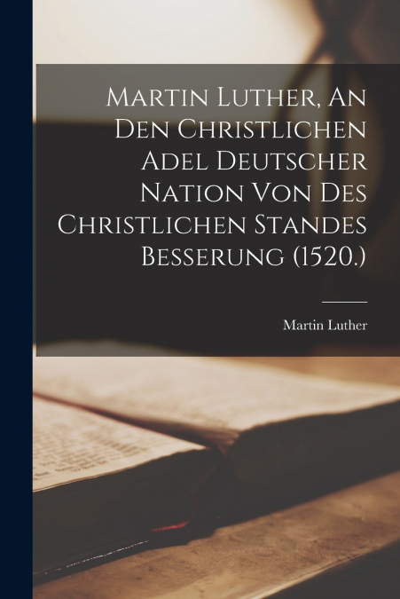 Martin Luther, An den christlichen Adel deutscher Nation von des christlichen Standes Besserung (1520.)