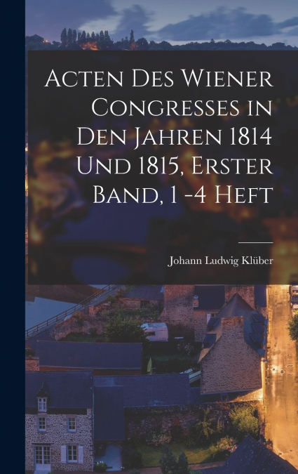 Acten des Wiener Congresses in den Jahren 1814 und 1815, Erster Band, 1 -4 Heft