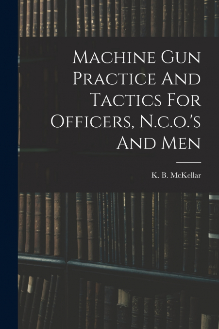 Machine Gun Practice And Tactics For Officers, N.c.o.’s And Men