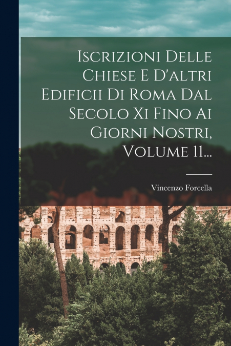Iscrizioni Delle Chiese E D’altri Edificii Di Roma Dal Secolo Xi Fino Ai Giorni Nostri, Volume 11...
