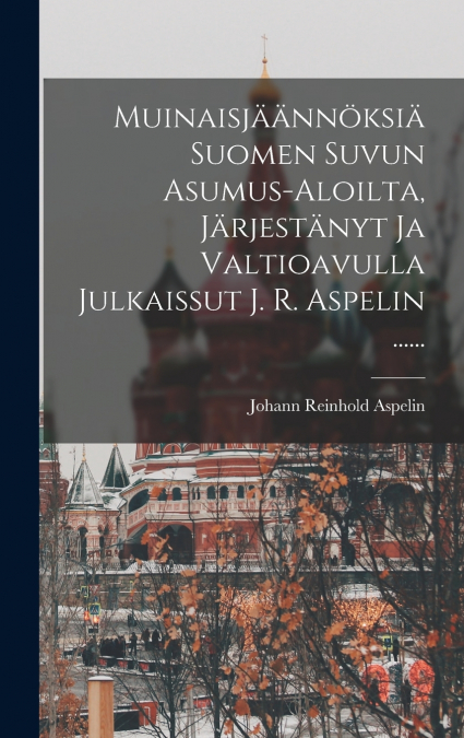 Muinaisjäännöksiä Suomen Suvun Asumus-aloilta, Järjestänyt Ja Valtioavulla Julkaissut J. R. Aspelin ......