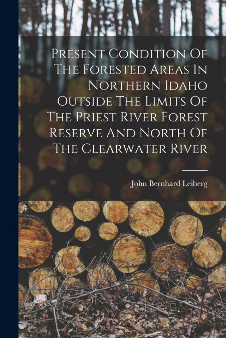 Present Condition Of The Forested Areas In Northern Idaho Outside The Limits Of The Priest River Forest Reserve And North Of The Clearwater River