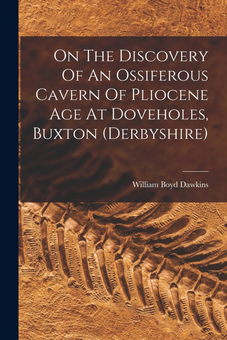 On The Discovery Of An Ossiferous Cavern Of Pliocene Age At Doveholes, Buxton (derbyshire)