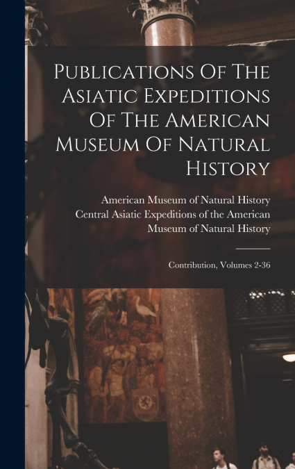 Publications Of The Asiatic Expeditions Of The American Museum Of Natural History
