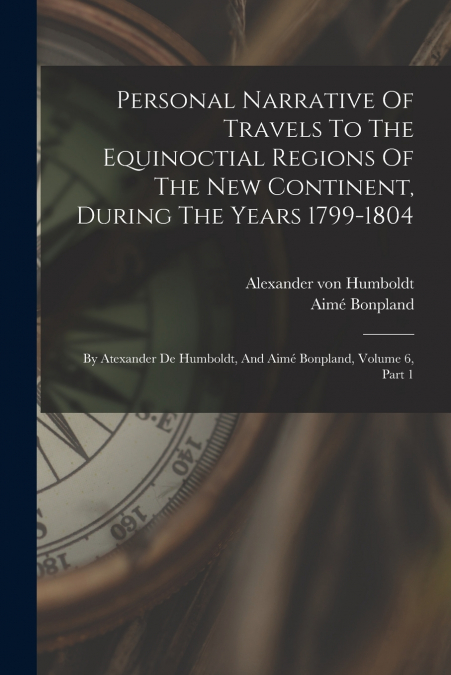 Personal Narrative Of Travels To The Equinoctial Regions Of The New Continent, During The Years 1799-1804