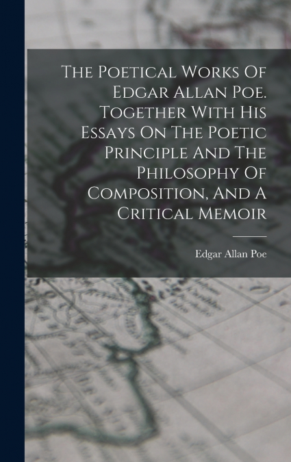 The Poetical Works Of Edgar Allan Poe. Together With His Essays On The Poetic Principle And The Philosophy Of Composition, And A Critical Memoir