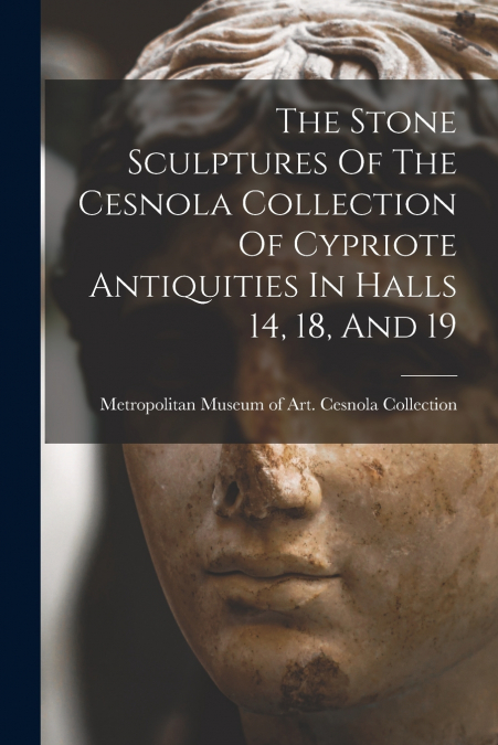The Stone Sculptures Of The Cesnola Collection Of Cypriote Antiquities In Halls 14, 18, And 19