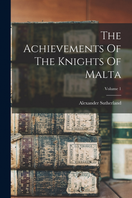 The Achievements Of The Knights Of Malta; Volume 1