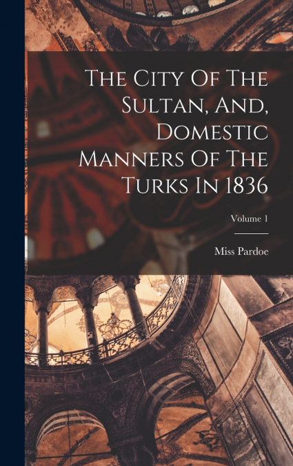 The City Of The Sultan, And, Domestic Manners Of The Turks In 1836; Volume 1