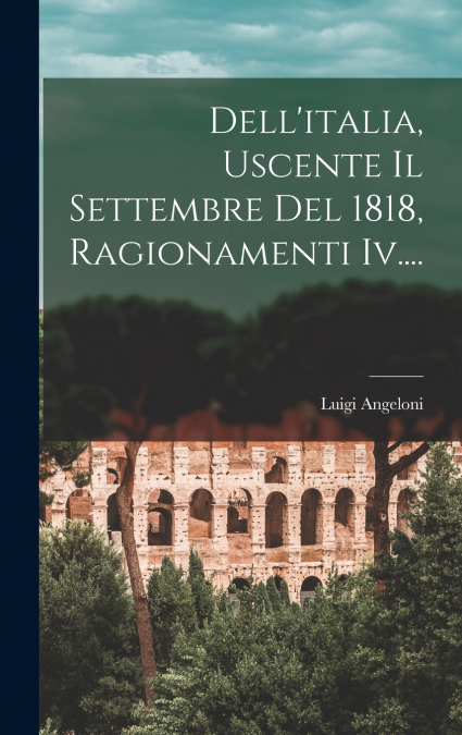 Dell’italia, Uscente Il Settembre Del 1818, Ragionamenti Iv....