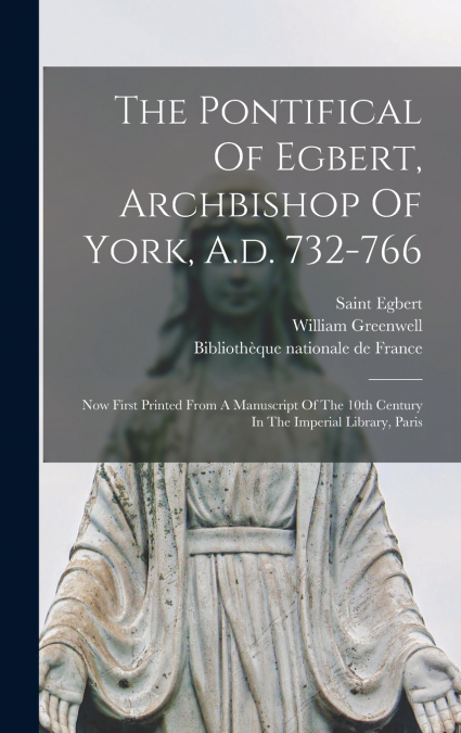 The Pontifical Of Egbert, Archbishop Of York, A.d. 732-766