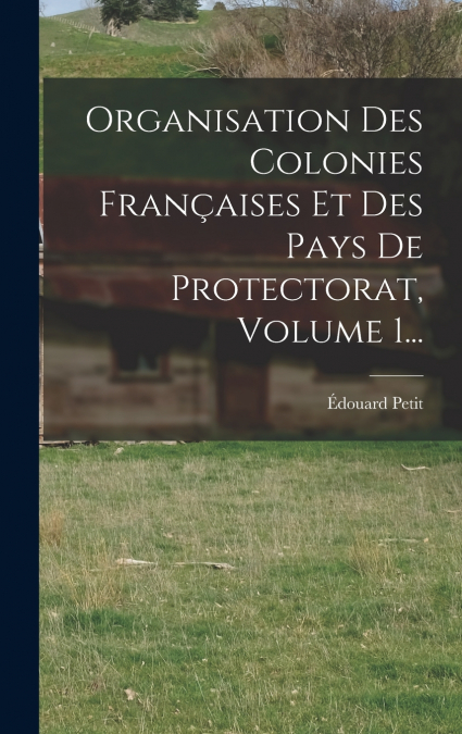 Organisation Des Colonies Françaises Et Des Pays De Protectorat, Volume 1...