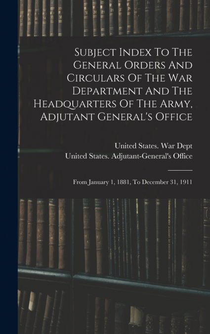 Subject Index To The General Orders And Circulars Of The War Department And The Headquarters Of The Army, Adjutant General’s Office