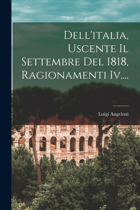 Dell’italia, Uscente Il Settembre Del 1818, Ragionamenti Iv....