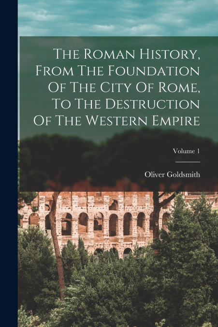 The Roman History, From The Foundation Of The City Of Rome, To The Destruction Of The Western Empire; Volume 1