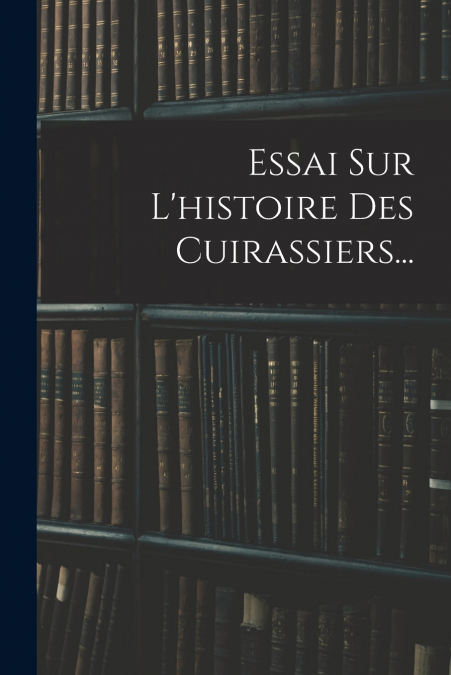 Essai Sur L’histoire Des Cuirassiers...