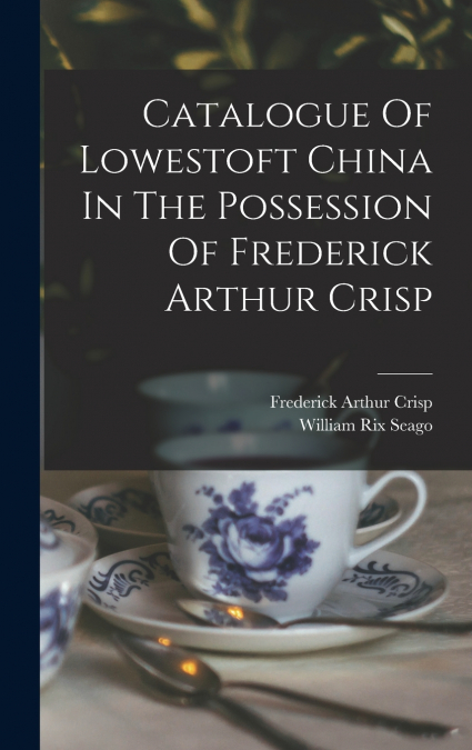 Catalogue Of Lowestoft China In The Possession Of Frederick Arthur Crisp