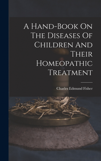 A Hand-book On The Diseases Of Children And Their Homeopathic Treatment