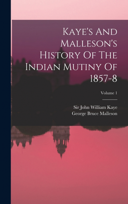 Kaye’s And Malleson’s History Of The Indian Mutiny Of 1857-8; Volume 1