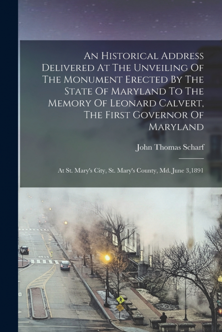 An Historical Address Delivered At The Unveiling Of The Monument Erected By The State Of Maryland To The Memory Of Leonard Calvert, The First Governor Of Maryland