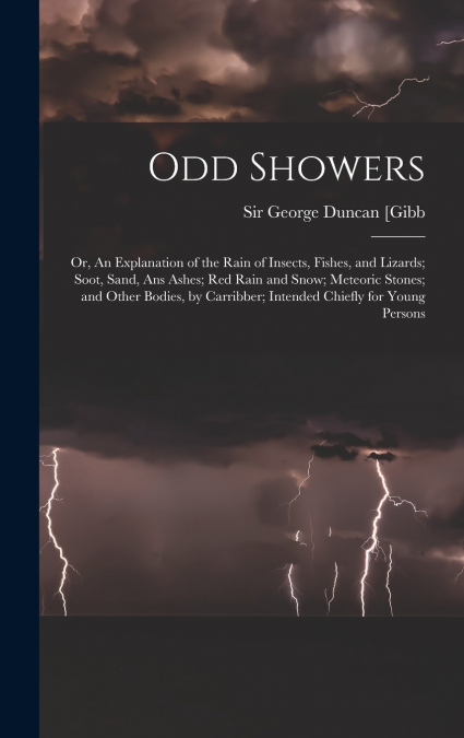 Odd Showers; or, An Explanation of the Rain of Insects, Fishes, and Lizards; Soot, Sand, Ans Ashes; Red Rain and Snow; Meteoric Stones; and Other Bodies, by Carribber; Intended Chiefly for Young Perso
