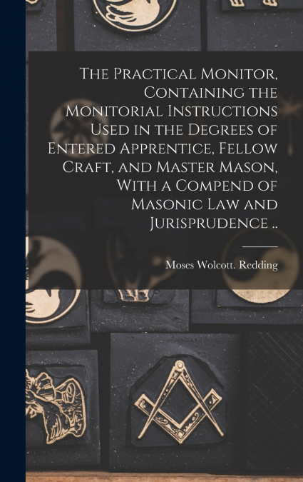 The Practical Monitor, Containing the Monitorial Instructions Used in the Degrees of Entered Apprentice, Fellow Craft, and Master Mason, With a Compend of Masonic Law and Jurisprudence ..