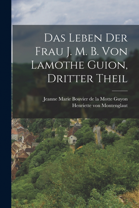 Das Leben der Frau J. M. B. von Lamothe Guion, dritter Theil