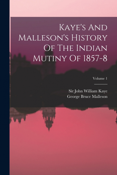 Kaye’s And Malleson’s History Of The Indian Mutiny Of 1857-8; Volume 1