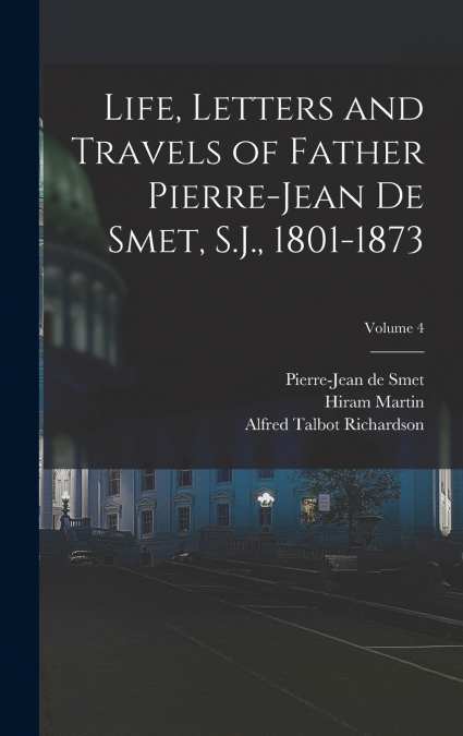 Life, Letters and Travels of Father Pierre-Jean De Smet, S.J., 1801-1873; Volume 4