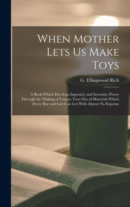 When Mother Lets Us Make Toys; a Book Which Develops Ingenuity and Inventive Power Through the Making of Unique Toys out of Materials Which Every Boy and Girl Can Get With Almost No Expense