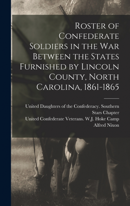 Roster of Confederate Soldiers in the War Between the States Furnished by Lincoln County, North Carolina, 1861-1865