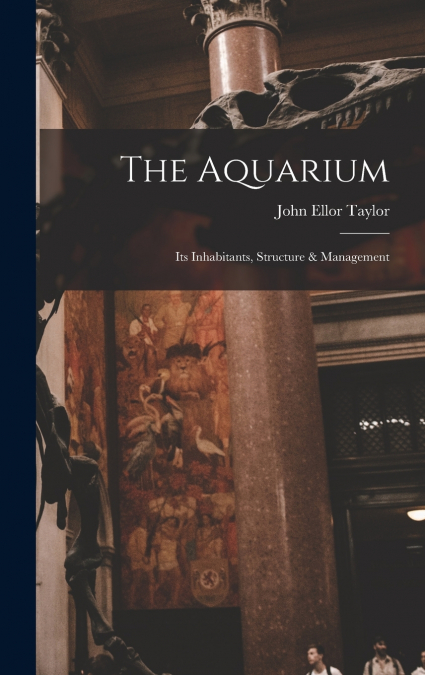 The Aquarium; Its Inhabitants, Structure & Management