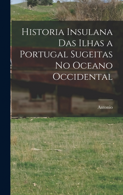 Historia insulana das ilhas a Portugal sugeitas no oceano occidental