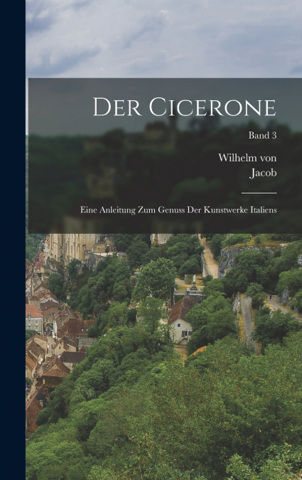 Der Cicerone; eine Anleitung zum Genuss der Kunstwerke Italiens; Band 3