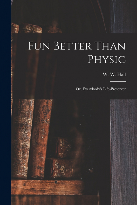 Fun Better Than Physic; or, Everybody’s Life-preserver