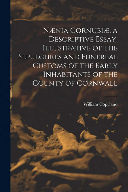 Nænia Cornubiæ, a Descriptive Essay, Illustrative of the Sepulchres and Funereal Customs of the Early Inhabitants of the County of Cornwall