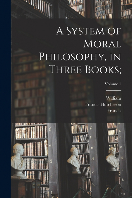A System of Moral Philosophy, in Three Books;; Volume 1