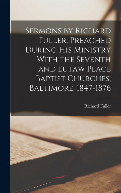 Sermons by Richard Fuller, Preached During His Ministry With the Seventh and Eutaw Place Baptist Churches, Baltimore, 1847-1876